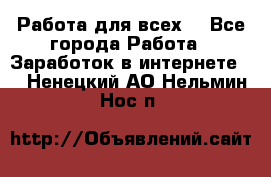 Работа для всех! - Все города Работа » Заработок в интернете   . Ненецкий АО,Нельмин Нос п.